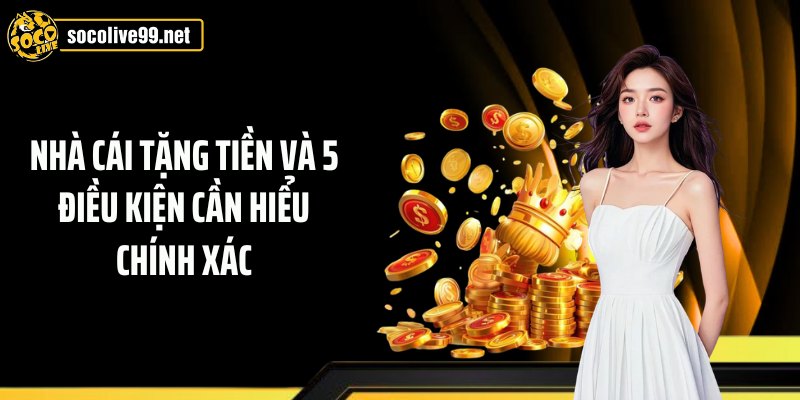 Nhà Cái Tặng Tiền Và 5 Điều Kiện Cần Hiểu Chính Xác