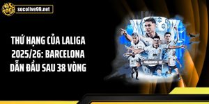 Thứ Hạng Của Laliga 2025/26: Barcelona Dẫn Đầu Sau 38 Vòng